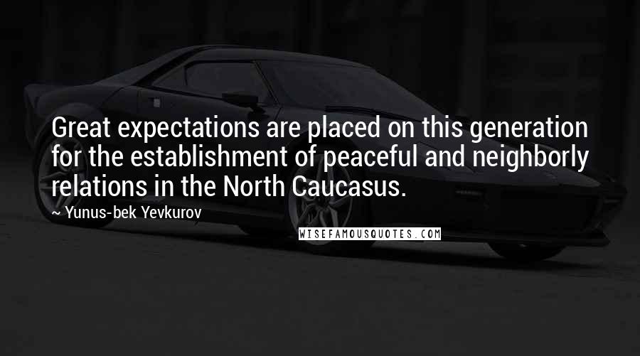 Yunus-bek Yevkurov Quotes: Great expectations are placed on this generation for the establishment of peaceful and neighborly relations in the North Caucasus.