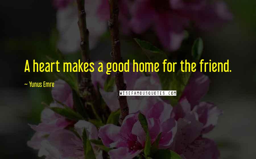 Yunus Emre Quotes: A heart makes a good home for the friend.