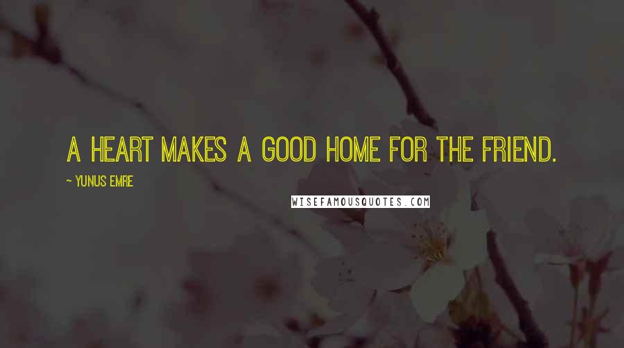 Yunus Emre Quotes: A heart makes a good home for the friend.