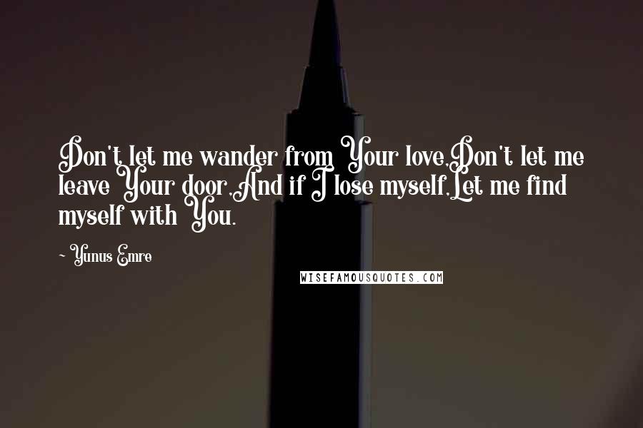 Yunus Emre Quotes: Don't let me wander from Your love,Don't let me leave Your door,And if I lose myself,Let me find myself with You.
