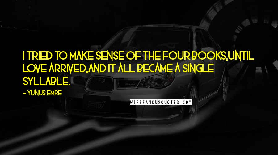 Yunus Emre Quotes: I tried to make sense of the Four Books,until love arrived,and it all became a single syllable.