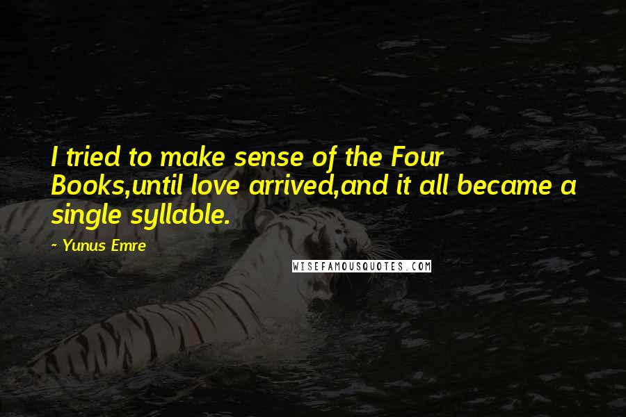Yunus Emre Quotes: I tried to make sense of the Four Books,until love arrived,and it all became a single syllable.