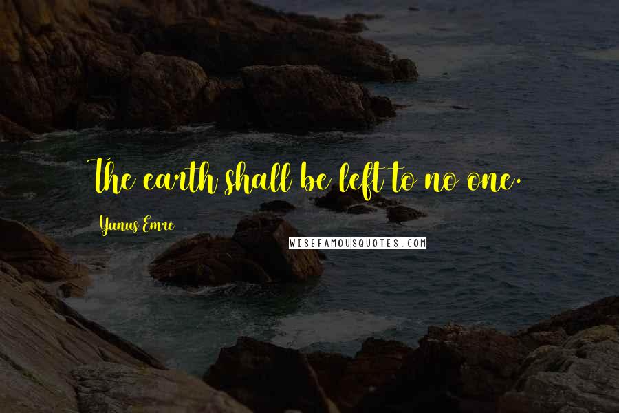 Yunus Emre Quotes: The earth shall be left to no one.