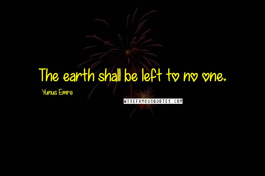 Yunus Emre Quotes: The earth shall be left to no one.