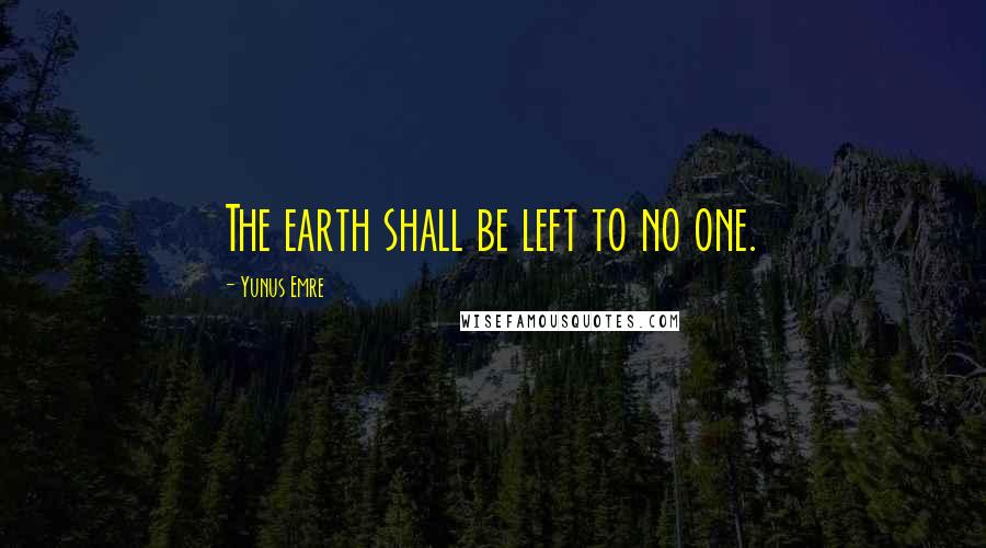 Yunus Emre Quotes: The earth shall be left to no one.