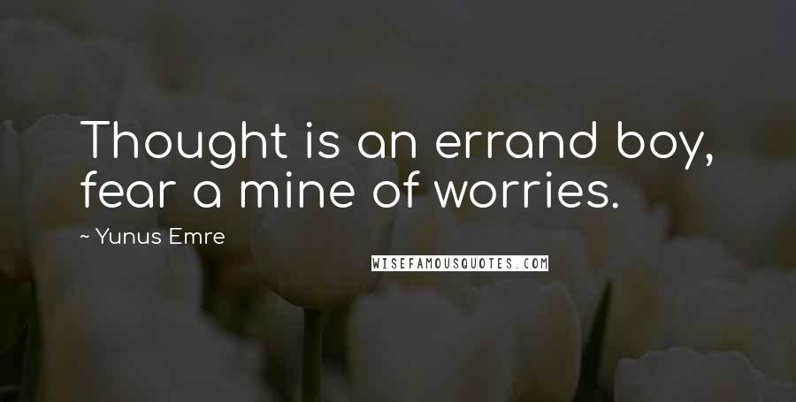 Yunus Emre Quotes: Thought is an errand boy, fear a mine of worries.