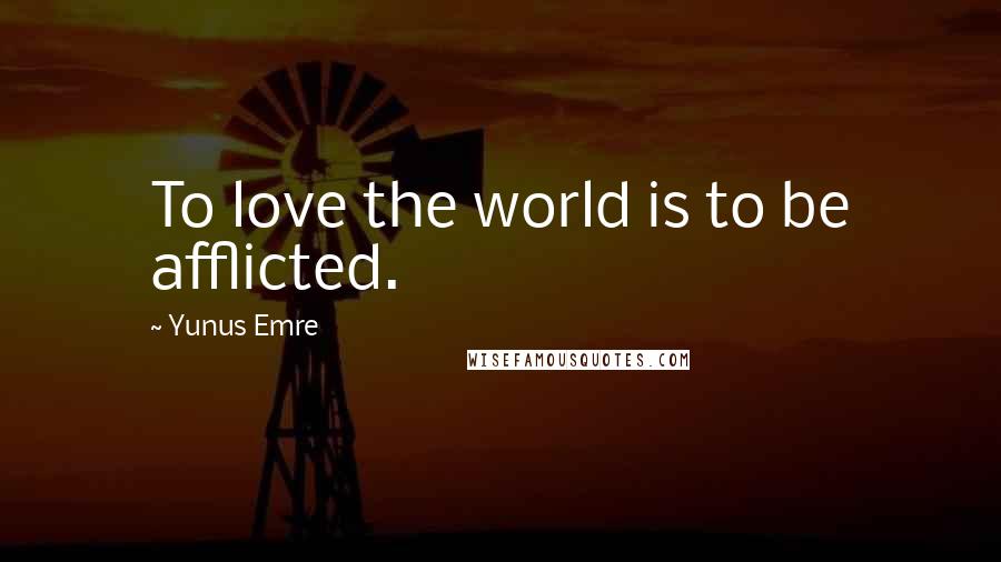 Yunus Emre Quotes: To love the world is to be afflicted.