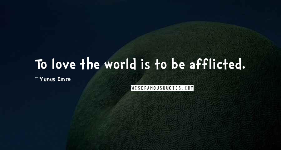 Yunus Emre Quotes: To love the world is to be afflicted.
