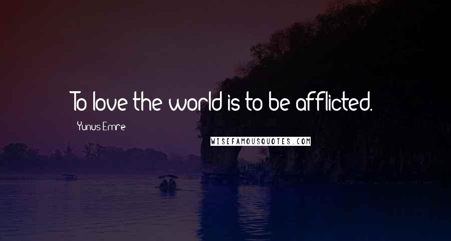 Yunus Emre Quotes: To love the world is to be afflicted.