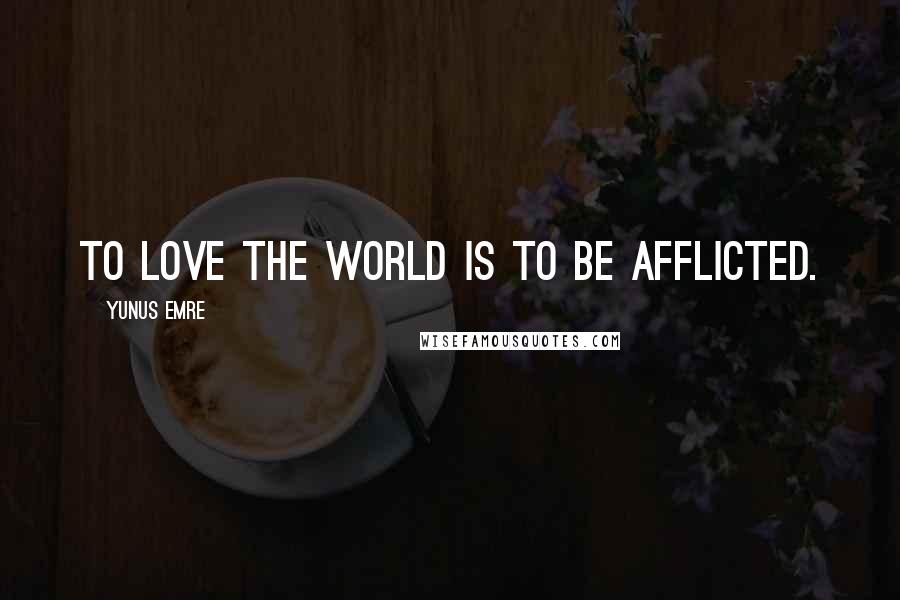 Yunus Emre Quotes: To love the world is to be afflicted.