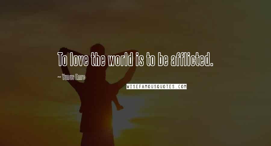 Yunus Emre Quotes: To love the world is to be afflicted.