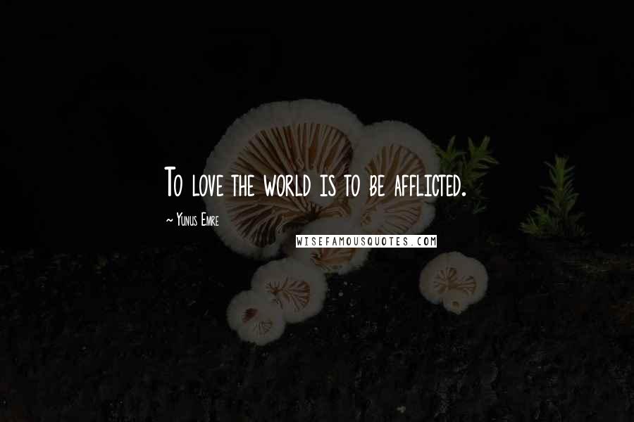 Yunus Emre Quotes: To love the world is to be afflicted.