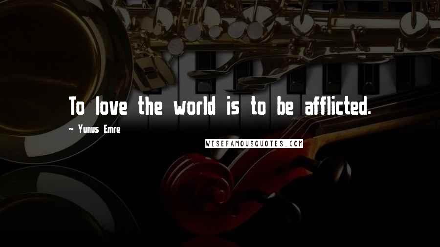 Yunus Emre Quotes: To love the world is to be afflicted.