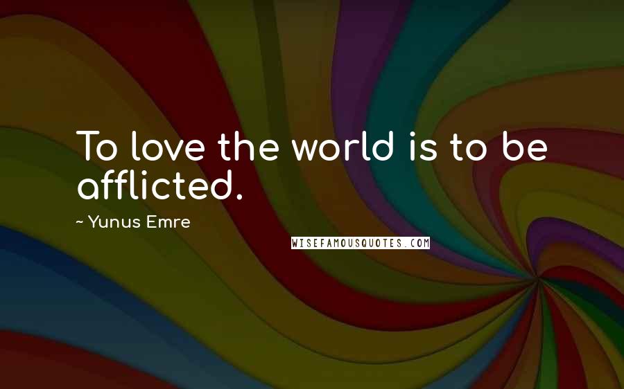 Yunus Emre Quotes: To love the world is to be afflicted.
