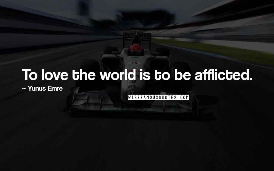 Yunus Emre Quotes: To love the world is to be afflicted.