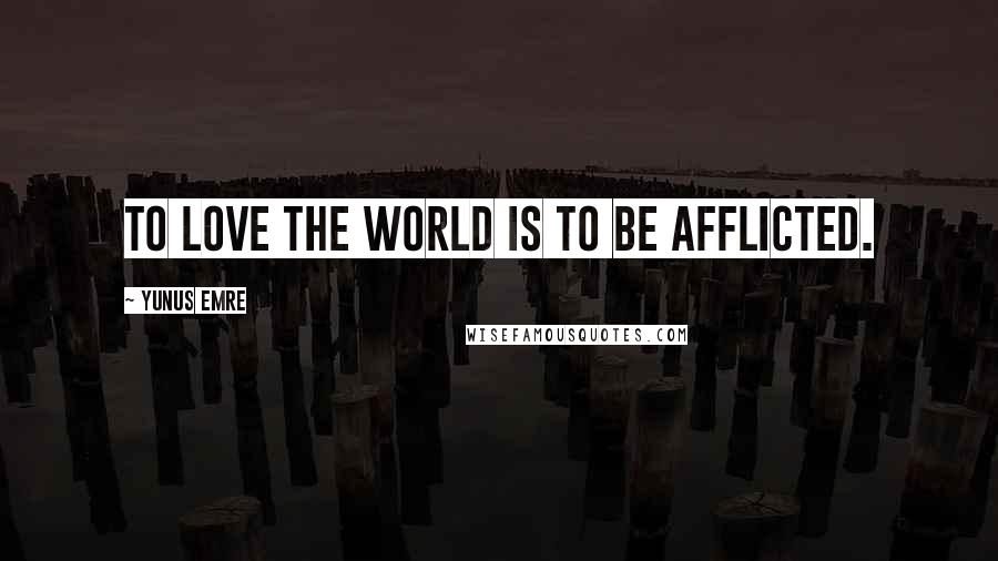 Yunus Emre Quotes: To love the world is to be afflicted.