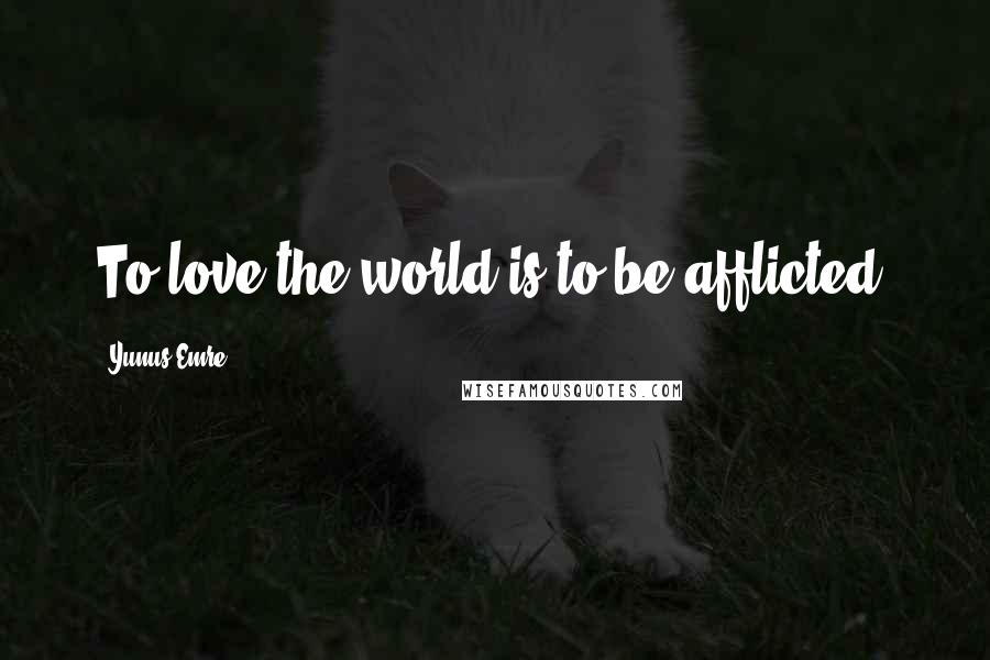 Yunus Emre Quotes: To love the world is to be afflicted.