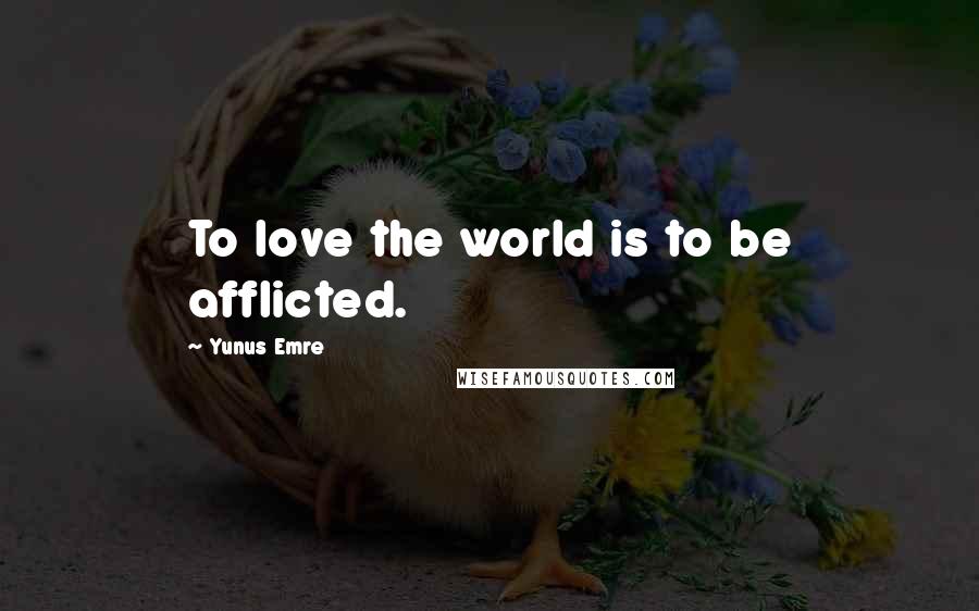 Yunus Emre Quotes: To love the world is to be afflicted.