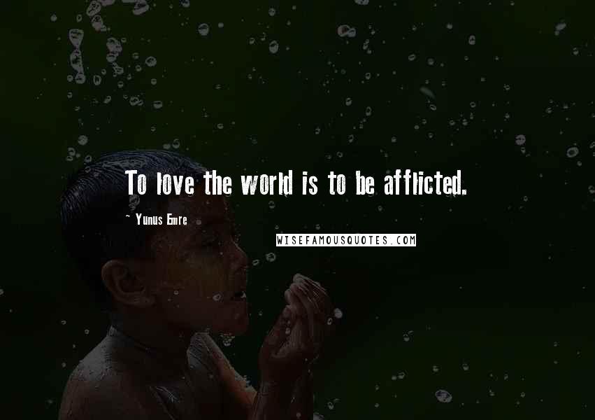Yunus Emre Quotes: To love the world is to be afflicted.