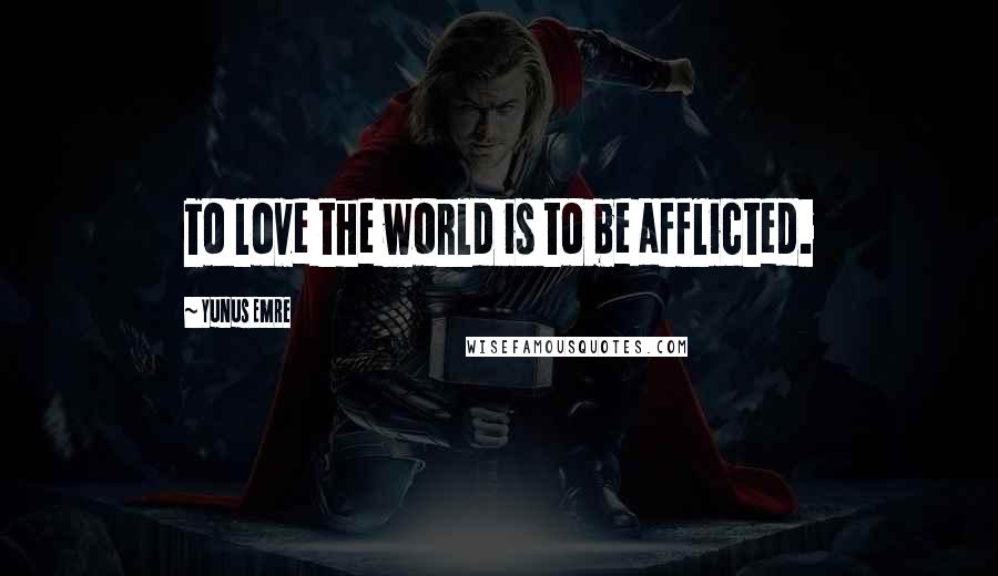 Yunus Emre Quotes: To love the world is to be afflicted.