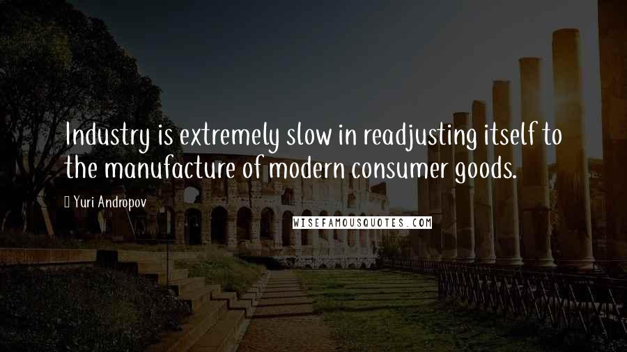 Yuri Andropov Quotes: Industry is extremely slow in readjusting itself to the manufacture of modern consumer goods.