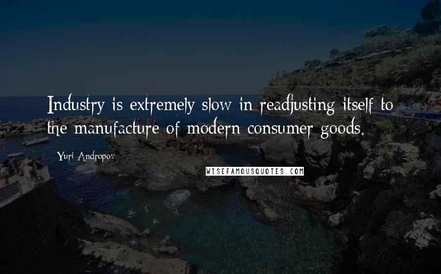 Yuri Andropov Quotes: Industry is extremely slow in readjusting itself to the manufacture of modern consumer goods.