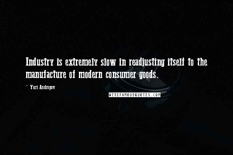 Yuri Andropov Quotes: Industry is extremely slow in readjusting itself to the manufacture of modern consumer goods.