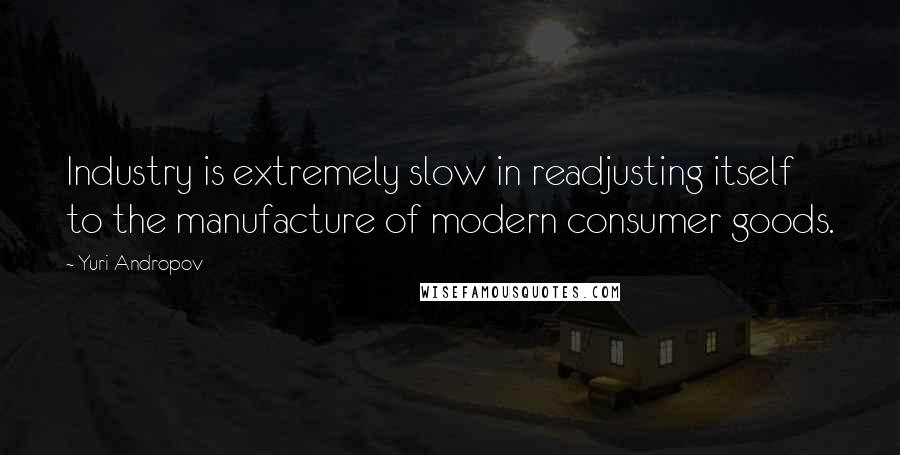 Yuri Andropov Quotes: Industry is extremely slow in readjusting itself to the manufacture of modern consumer goods.