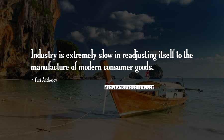 Yuri Andropov Quotes: Industry is extremely slow in readjusting itself to the manufacture of modern consumer goods.