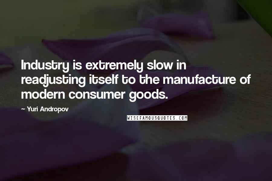 Yuri Andropov Quotes: Industry is extremely slow in readjusting itself to the manufacture of modern consumer goods.