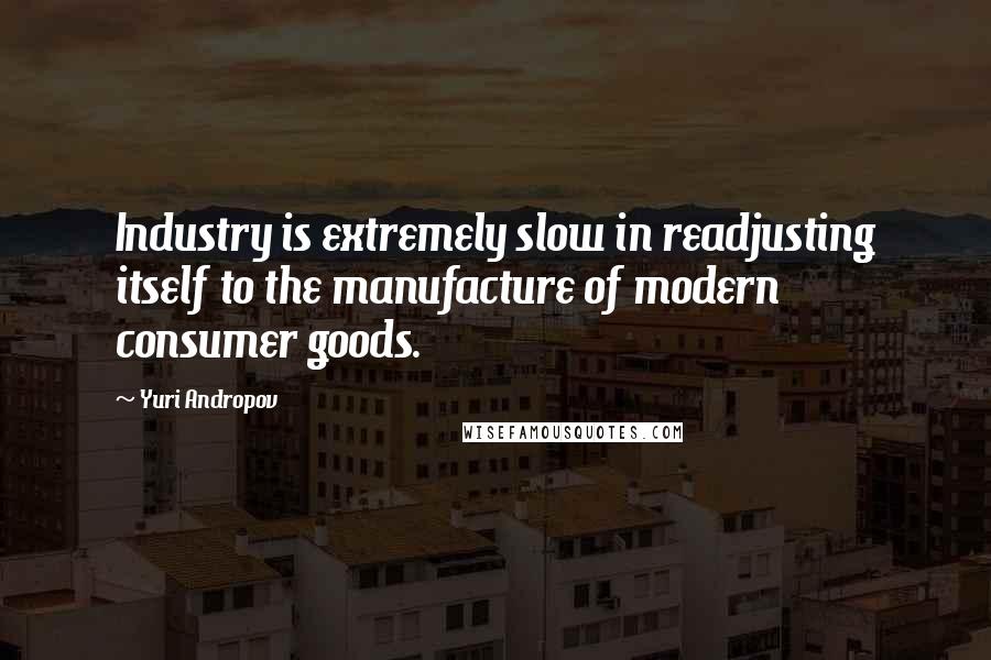 Yuri Andropov Quotes: Industry is extremely slow in readjusting itself to the manufacture of modern consumer goods.