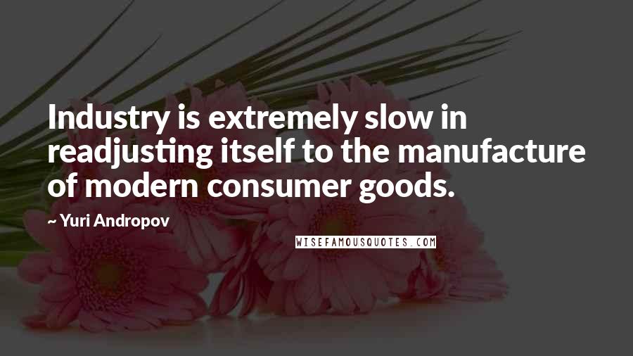 Yuri Andropov Quotes: Industry is extremely slow in readjusting itself to the manufacture of modern consumer goods.