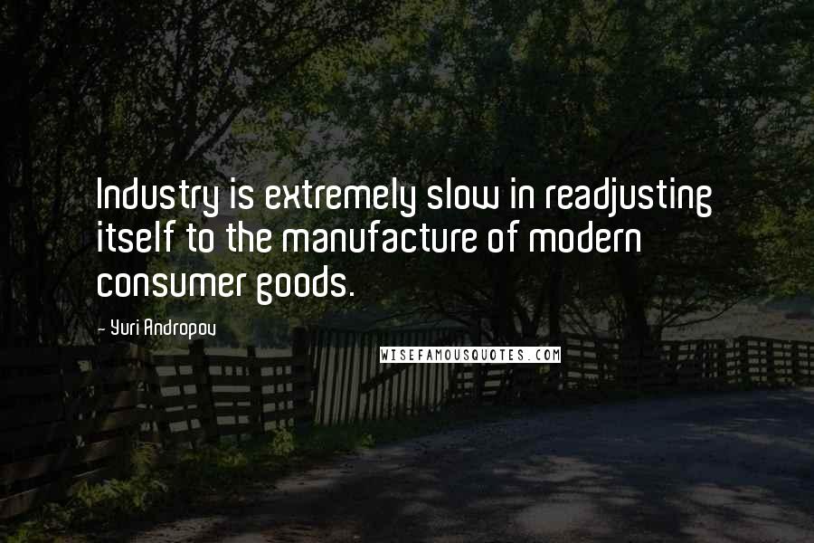 Yuri Andropov Quotes: Industry is extremely slow in readjusting itself to the manufacture of modern consumer goods.