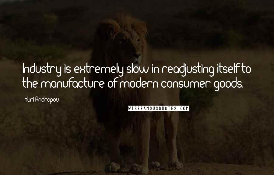 Yuri Andropov Quotes: Industry is extremely slow in readjusting itself to the manufacture of modern consumer goods.