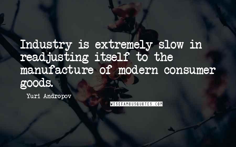 Yuri Andropov Quotes: Industry is extremely slow in readjusting itself to the manufacture of modern consumer goods.