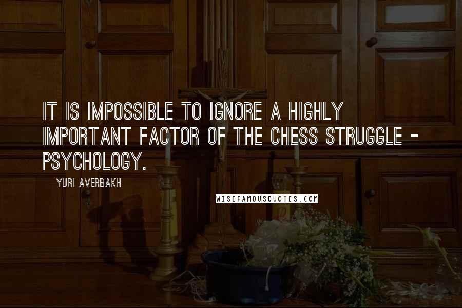 Yuri Averbakh Quotes: It is impossible to ignore a highly important factor of the chess struggle - psychology.