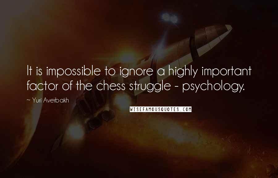 Yuri Averbakh Quotes: It is impossible to ignore a highly important factor of the chess struggle - psychology.