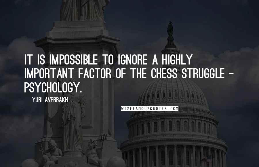 Yuri Averbakh Quotes: It is impossible to ignore a highly important factor of the chess struggle - psychology.