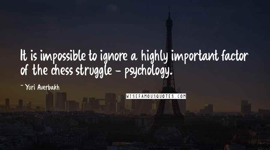 Yuri Averbakh Quotes: It is impossible to ignore a highly important factor of the chess struggle - psychology.