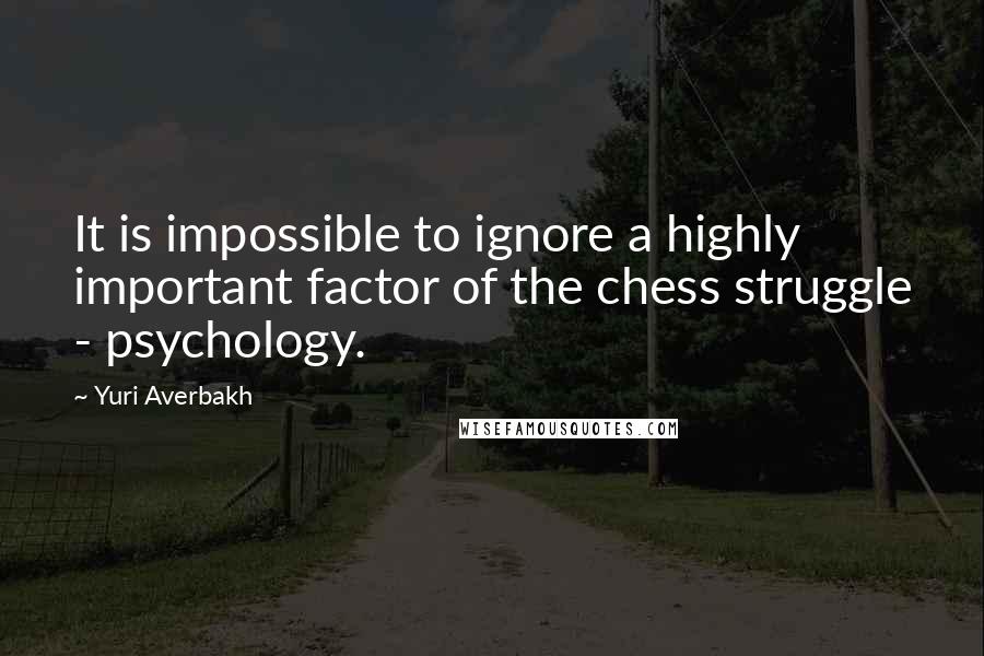 Yuri Averbakh Quotes: It is impossible to ignore a highly important factor of the chess struggle - psychology.