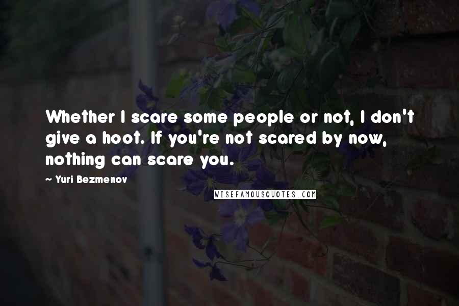 Yuri Bezmenov Quotes: Whether I scare some people or not, I don't give a hoot. If you're not scared by now, nothing can scare you.