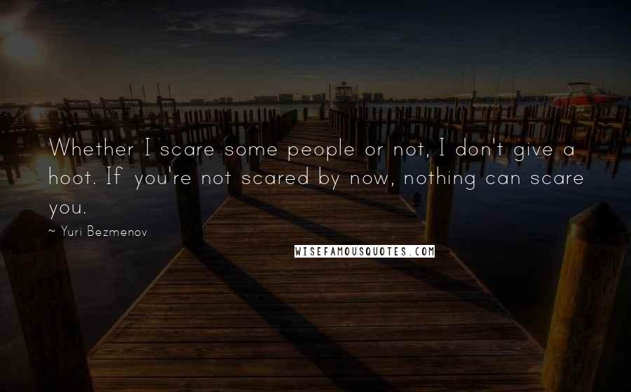 Yuri Bezmenov Quotes: Whether I scare some people or not, I don't give a hoot. If you're not scared by now, nothing can scare you.