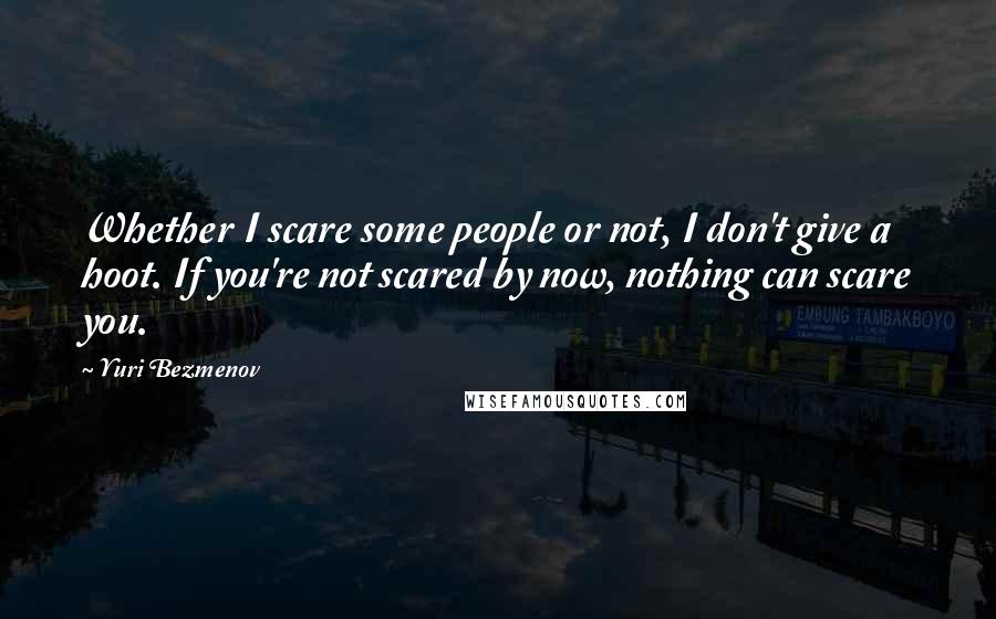 Yuri Bezmenov Quotes: Whether I scare some people or not, I don't give a hoot. If you're not scared by now, nothing can scare you.