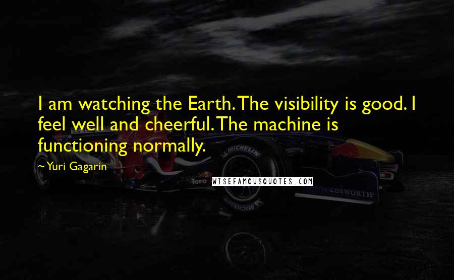 Yuri Gagarin Quotes: I am watching the Earth. The visibility is good. I feel well and cheerful. The machine is functioning normally.