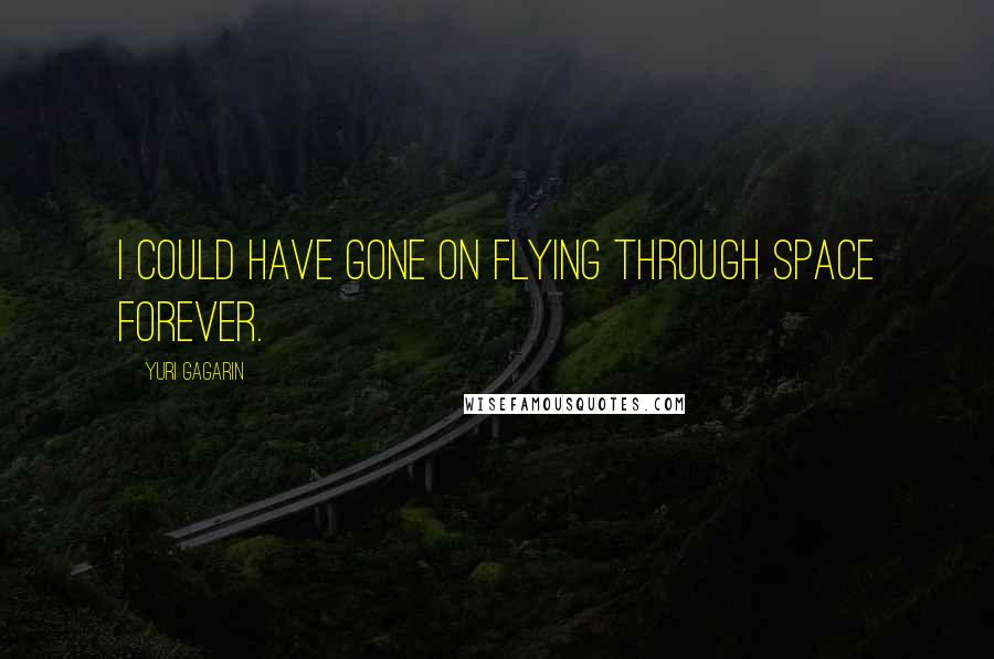 Yuri Gagarin Quotes: I could have gone on flying through space forever.
