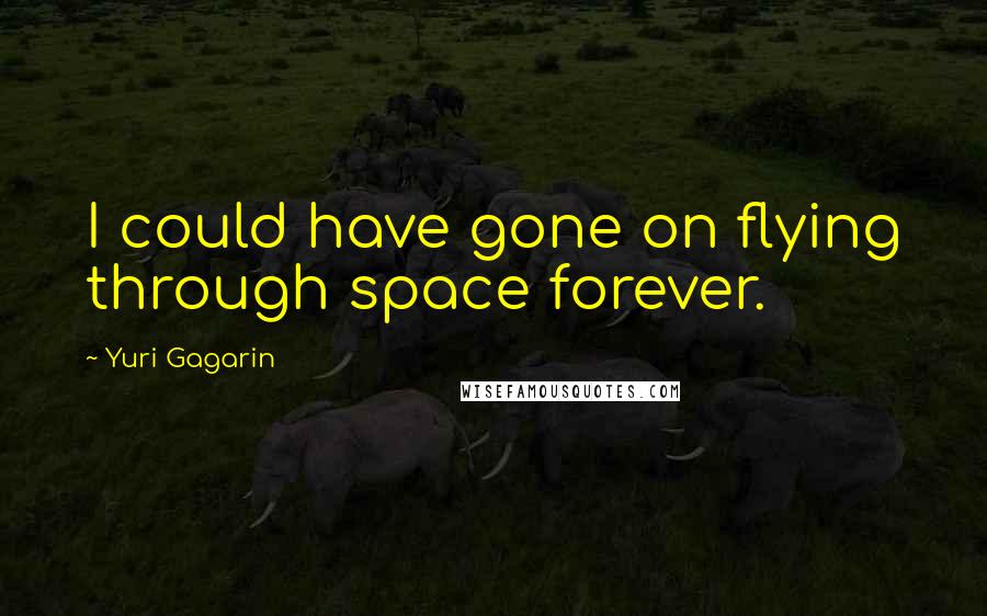 Yuri Gagarin Quotes: I could have gone on flying through space forever.