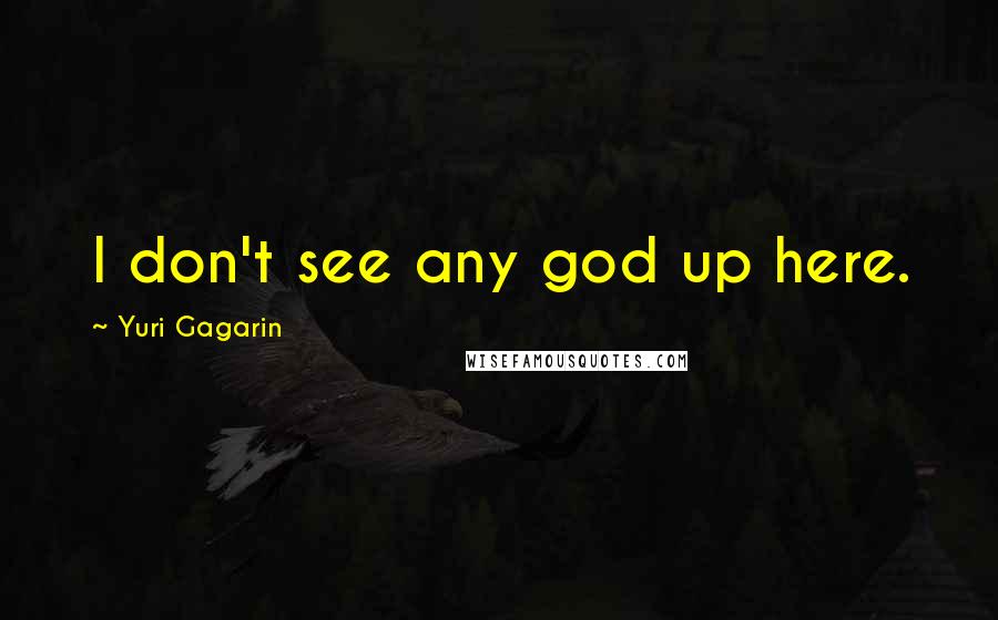 Yuri Gagarin Quotes: I don't see any god up here.