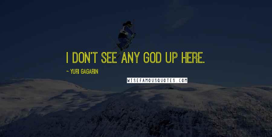 Yuri Gagarin Quotes: I don't see any god up here.