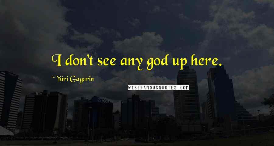Yuri Gagarin Quotes: I don't see any god up here.