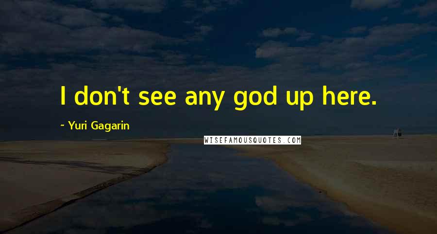Yuri Gagarin Quotes: I don't see any god up here.